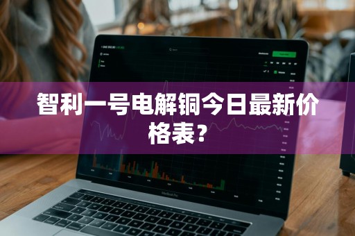 智利一号电解铜今日最新价格表？