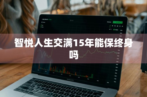 智悦人生交满15年能保终身吗