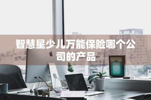 智慧星少儿万能保险哪个公司的产品
