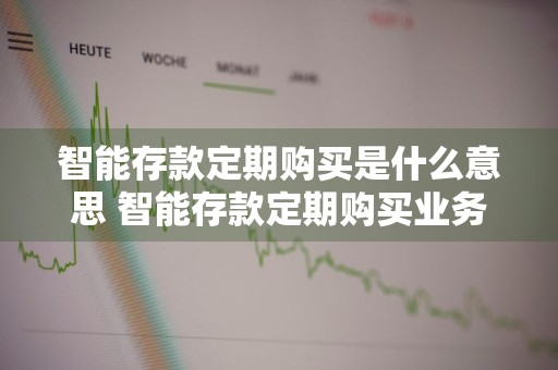 智能存款定期购买是什么意思 智能存款定期购买业务是什么意思