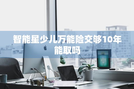 智能星少儿万能险交够10年能取吗