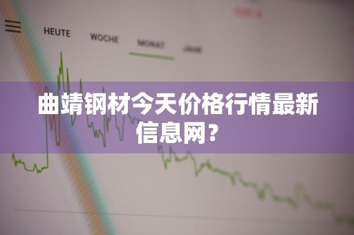 曲靖钢材今天价格行情最新信息网？