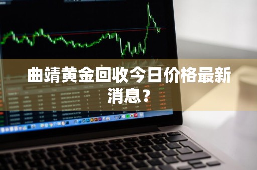 曲靖黄金回收今日价格最新消息？