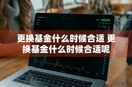 更换基金什么时候合适 更换基金什么时候合适呢