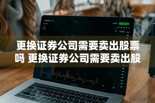 更换证券公司需要卖出股票吗 更换证券公司需要卖出股票吗知乎