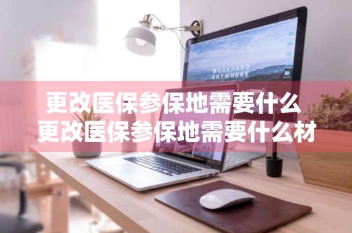 更改医保参保地需要什么 更改医保参保地需要什么材料