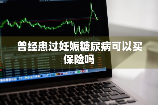 曾经患过妊娠糖尿病可以买保险吗