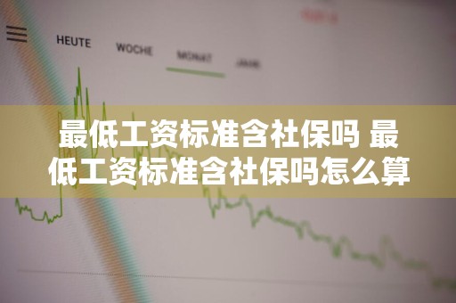 最低工资标准含社保吗 最低工资标准含社保吗怎么算