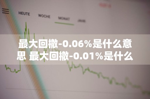 最大回撤-0.06%是什么意思 最大回撤-0.01%是什么意思