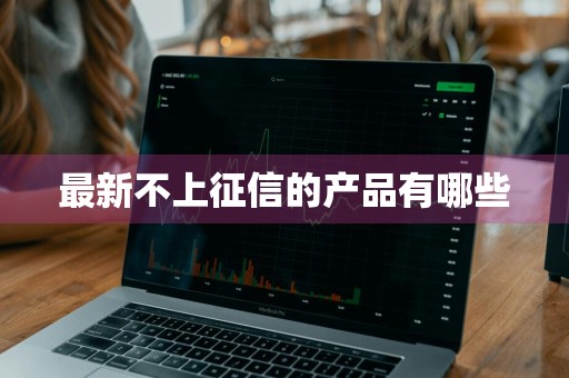 最新不上征信的产品有哪些