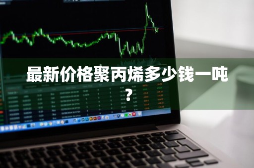 最新价格聚丙烯多少钱一吨？