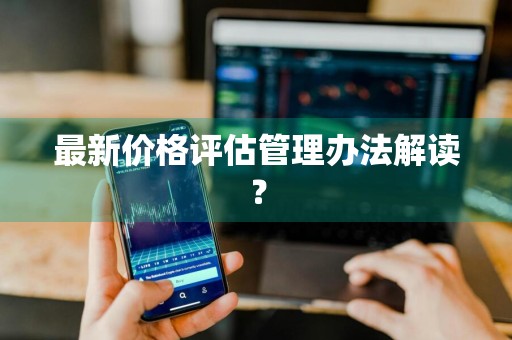 最新价格评估管理办法解读？