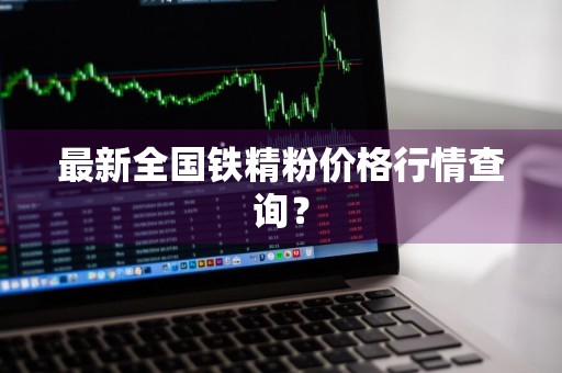 最新全国铁精粉价格行情查询？