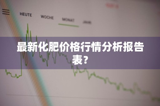 最新化肥价格行情分析报告表？
