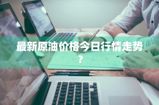 最新原油价格今日行情走势？