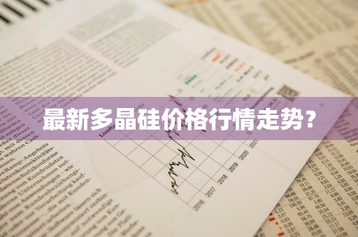 最新多晶硅价格行情走势？