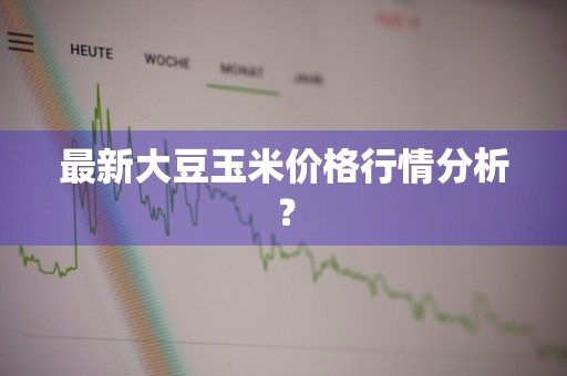 最新大豆玉米价格行情分析？
