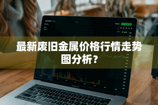 最新废旧金属价格行情走势图分析？