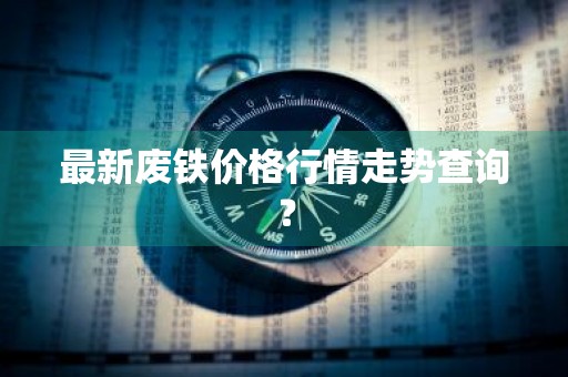 最新废铁价格行情走势查询？
