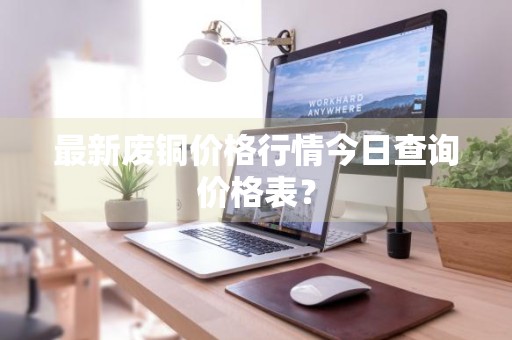 最新废铜价格行情今日查询价格表？