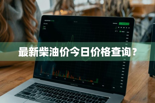 最新柴油价今日价格查询？