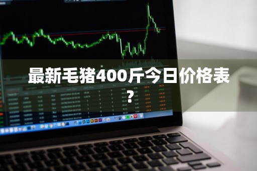最新毛猪400斤今日价格表？
