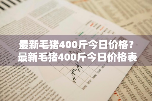 最新毛猪400斤今日价格？ 最新毛猪400斤今日价格表