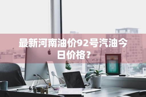 最新河南油价92号汽油今日价格？