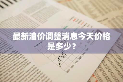 最新油价调整消息今天价格是多少？
