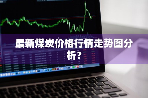 最新煤炭价格行情走势图分析？