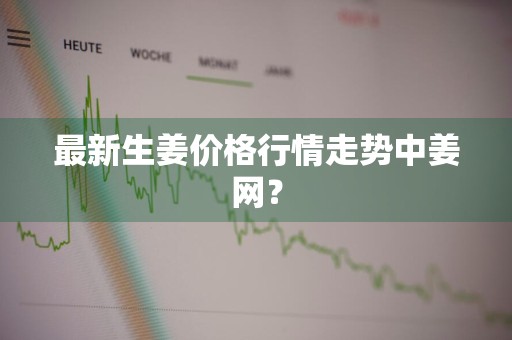 最新生姜价格行情走势中姜网？