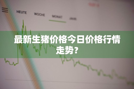 最新生猪价格今日价格行情走势？