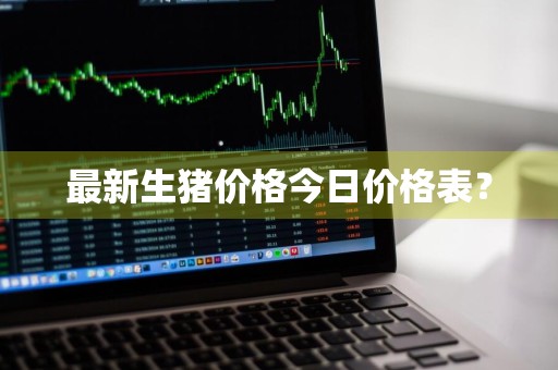 最新生猪价格今日价格表?