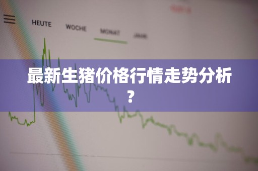 最新生猪价格行情走势分析？