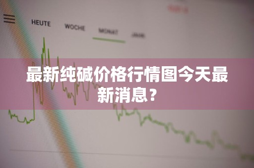 最新纯碱价格行情图今天最新消息?