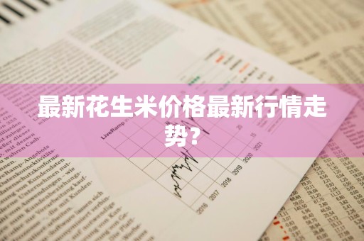 最新花生米价格最新行情走势？