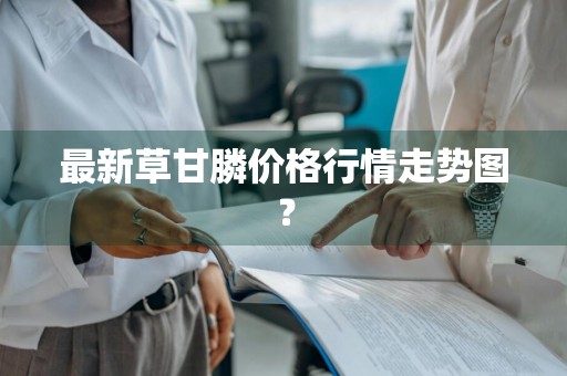 最新草甘膦价格行情走势图？