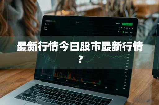 最新行情今日股市最新行情？