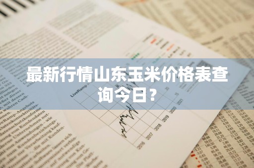 最新行情山东玉米价格表查询今日?