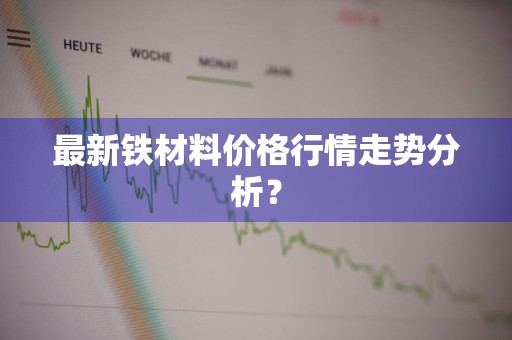 最新铁材料价格行情走势分析?