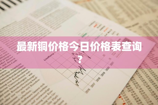 最新铜价格今日价格表查询？