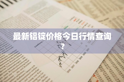 最新铝锭价格今日行情查询?