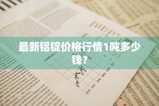 最新铝锭价格行情1吨多少钱？