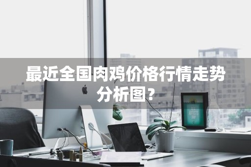 最近全国肉鸡价格行情走势分析图?