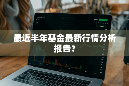 最近半年基金最新行情分析报告？