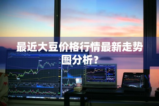 最近大豆价格行情最新走势图分析？