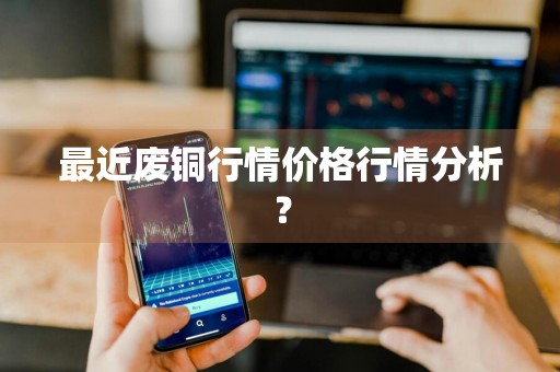 最近废铜行情价格行情分析？