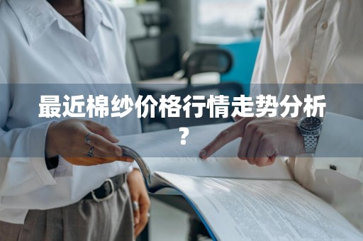 最近棉纱价格行情走势分析？