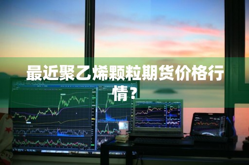 最近聚乙烯颗粒期货价格行情？