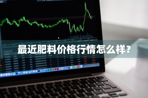 最近肥料价格行情怎么样？